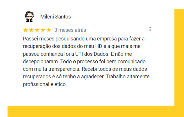 Depoimento Mileni Santos: Passei meses pesquisando uma empresa para fazer a recuperação dos dados do meu HD e a que mais me passou confiança foi a UTI dos Dados. E não me decepcionaram. Todo o processo foi bem comunicado com muita transparência. Recebi todos os meus dados recuperados e só tenho a agradecer. Trabalho altamente profissional e ético.